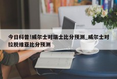 今日科普!威尔士对瑞士比分预测_威尔士对拉脱维亚比分预测