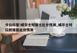 今日科普!威尔士对瑞士比分预测_威尔士对拉脱维亚比分预测