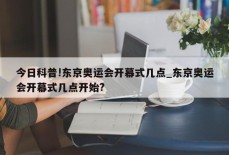 今日科普!东京奥运会开幕式几点_东京奥运会开幕式几点开始?