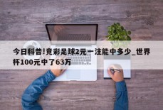 今日科普!竞彩足球2元一注能中多少_世界杯100元中了63万