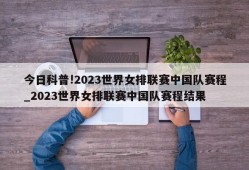 今日科普!2023世界女排联赛中国队赛程_2023世界女排联赛中国队赛程结果