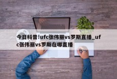 今日科普!ufc张伟丽vs罗斯直播_ufc张伟丽vs罗斯在哪直播