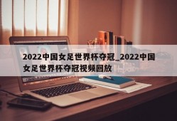 2022中国女足世界杯夺冠_2022中国女足世界杯夺冠视频回放