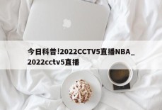 今日科普!2022CCTV5直播NBA_2022cctv5直播