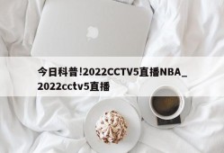 今日科普!2022CCTV5直播NBA_2022cctv5直播