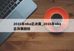 2016年nba总决赛_2016年nba总决赛回放