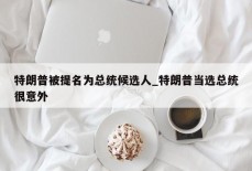 特朗普被提名为总统候选人_特朗普当选总统很意外