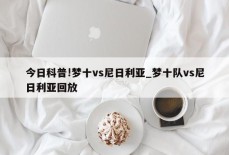 今日科普!梦十vs尼日利亚_梦十队vs尼日利亚回放