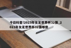 今日科普!2023年女足世界杯32强_2023年女足世界杯32强哪些