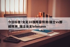 今日科普!女足16强阵容预测:瑞士vs挪威预测_瑞士女足lehmann