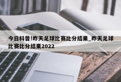 今日科普!昨天足球比赛比分结果_昨天足球比赛比分结果2022