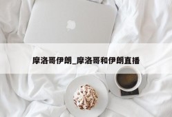 摩洛哥伊朗_摩洛哥和伊朗直播