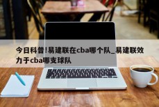 今日科普!易建联在cba哪个队_易建联效力于cba哪支球队