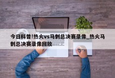 今日科普!热火vs马刺总决赛录像_热火马刺总决赛录像回放