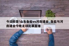 今日科普!山东鲁能vs河南建业_鲁能与河南建业今晚足球比赛直播