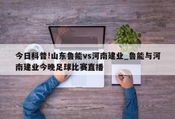 今日科普!山东鲁能vs河南建业_鲁能与河南建业今晚足球比赛直播