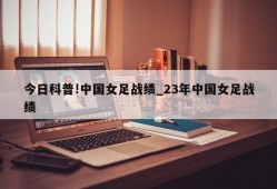 今日科普!中国女足战绩_23年中国女足战绩