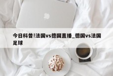 今日科普!法国vs德国直播_德国vs法国足球