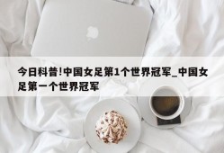 今日科普!中国女足第1个世界冠军_中国女足第一个世界冠军