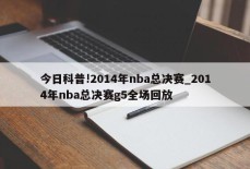 今日科普!2014年nba总决赛_2014年nba总决赛g5全场回放