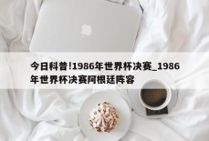 今日科普!1986年世界杯决赛_1986年世界杯决赛阿根廷阵容