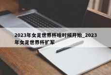 2023年女足世界杯啥时候开始_2023年女足世界杯扩军