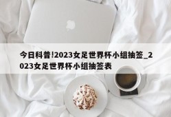 今日科普!2023女足世界杯小组抽签_2023女足世界杯小组抽签表