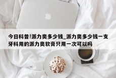 今日科普!派力奥多少钱_派力奥多少钱一支牙科用的派力奥软膏只用一次可以吗