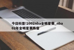 今日科普!2002nba全明星赛_nba02年全明星赛阵容