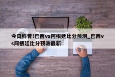 今日科普!巴西vs阿根廷比分预测_巴西vs阿根廷比分预测最新