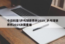 今日科普!乒乓球世界杯2019_乒乓球世界杯2019决赛重播