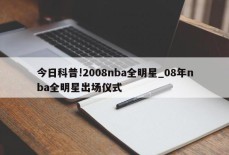 今日科普!2008nba全明星_08年nba全明星出场仪式