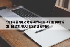 今日科普!国足对阵澳大利亚:4归化同时首发_国足对澳大利亚的比赛时间