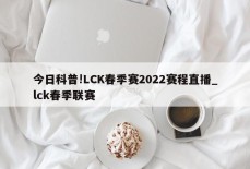 今日科普!LCK春季赛2022赛程直播_lck春季联赛