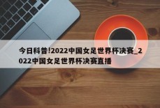 今日科普!2022中国女足世界杯决赛_2022中国女足世界杯决赛直播