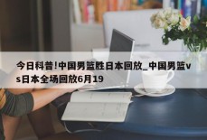 今日科普!中国男篮胜日本回放_中国男篮vs日本全场回放6月19