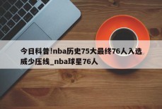 今日科普!nba历史75大最终76人入选威少压线_nba球星76人