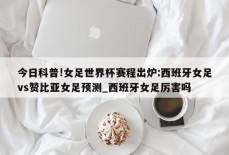 今日科普!女足世界杯赛程出炉:西班牙女足vs赞比亚女足预测_西班牙女足厉害吗