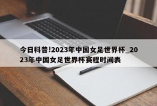 今日科普!2023年中国女足世界杯_2023年中国女足世界杯赛程时间表