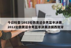 今日科普!2012伦敦奥运会男篮半决赛_2012伦敦奥运会男篮半决赛法国西班牙