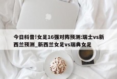 今日科普!女足16强对阵预测:瑞士vs新西兰预测_新西兰女足vs瑞典女足