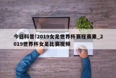 今日科普!2019女足世界杯赛程赛果_2019世界杯女足比赛视频