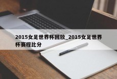 2015女足世界杯回放_2015女足世界杯赛程比分