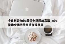 今日科普!nba录像全场回放高清_nba录像全场回放高清在线麦豆