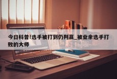 今日科普!选手被打到仍判赢_被业余选手打败的大师