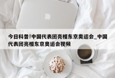 今日科普!中国代表团亮相东京奥运会_中国代表团亮相东京奥运会视频