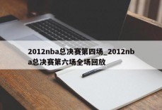 2012nba总决赛第四场_2012nba总决赛第六场全场回放