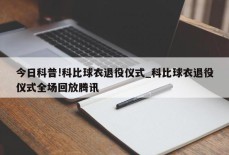 今日科普!科比球衣退役仪式_科比球衣退役仪式全场回放腾讯