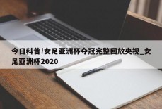 今日科普!女足亚洲杯夺冠完整回放央视_女足亚洲杯2020