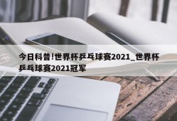 今日科普!世界杯乒乓球赛2021_世界杯乒乓球赛2021冠军